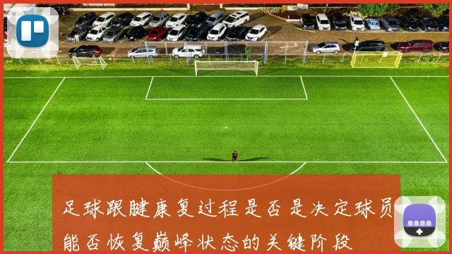 足球跟腱康复过程是否是决定球员能否恢复巅峰状态的关键阶段