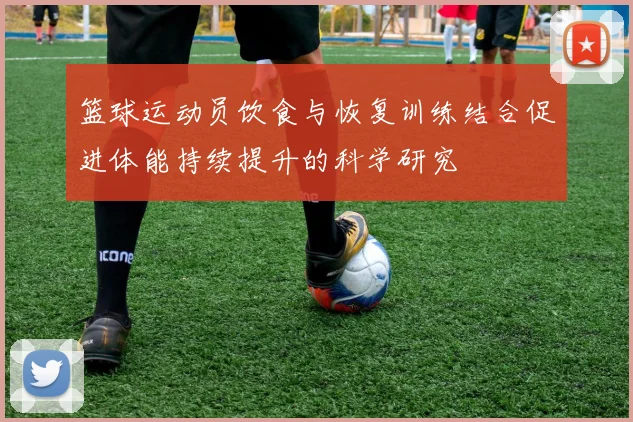 篮球运动员饮食与恢复训练结合促进体能持续提升的科学研究