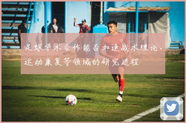 足球学术合作能否加速战术理论、运动康复等领域的研究进程
