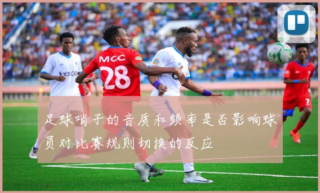 足球哨子的音质和频率是否影响球员对比赛规则切换的反应