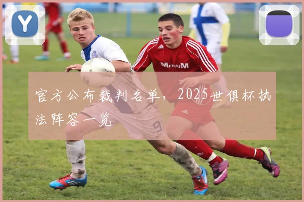 官方公布裁判名单，2025世俱杯执法阵容一览