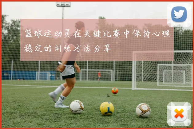 篮球运动员在关键比赛中保持心理稳定的训练方法分享