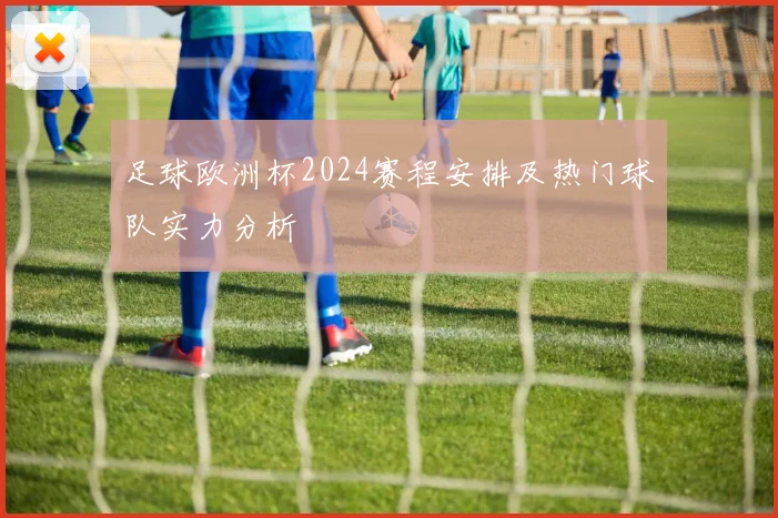 足球欧洲杯2024赛程安排及热门球队实力分析