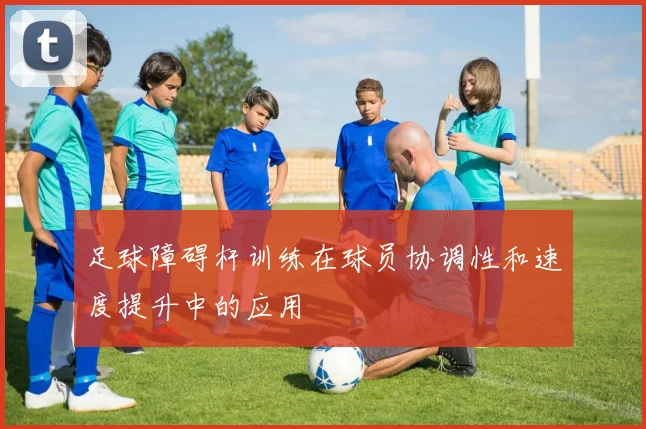 足球障碍杆训练在球员协调性和速度提升中的应用