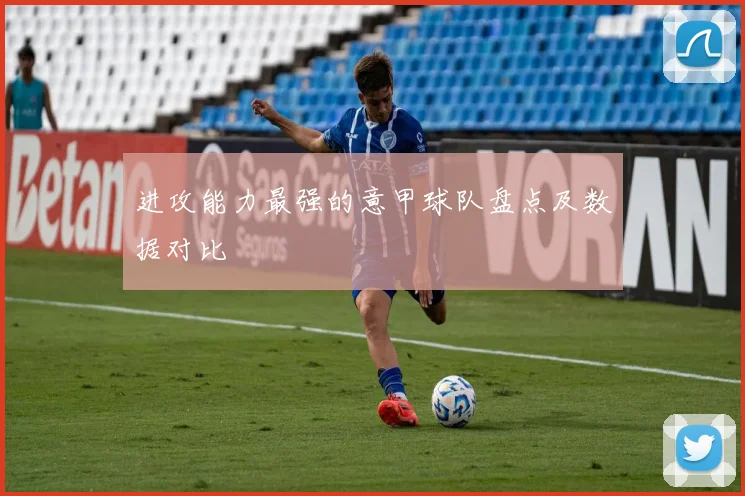 进攻能力最强的意甲球队盘点及数据对比