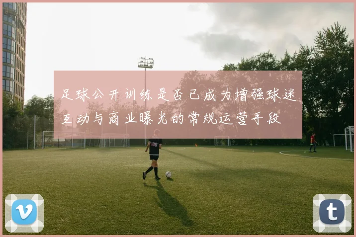 足球公开训练是否已成为增强球迷互动与商业曝光的常规运营手段