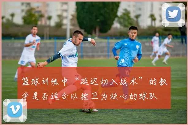 篮球训练中“延迟切入战术”的教学是否适合以控卫为核心的球队