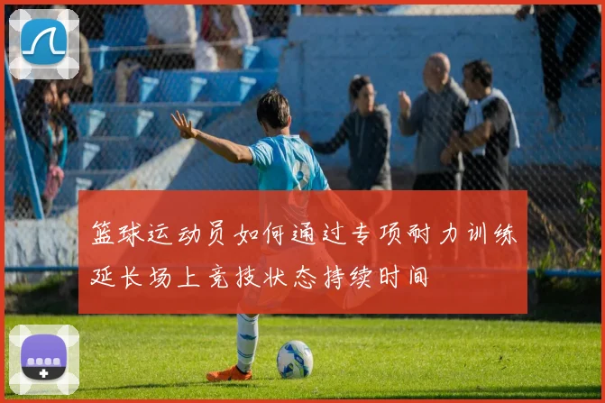 篮球运动员如何通过专项耐力训练延长场上竞技状态持续时间