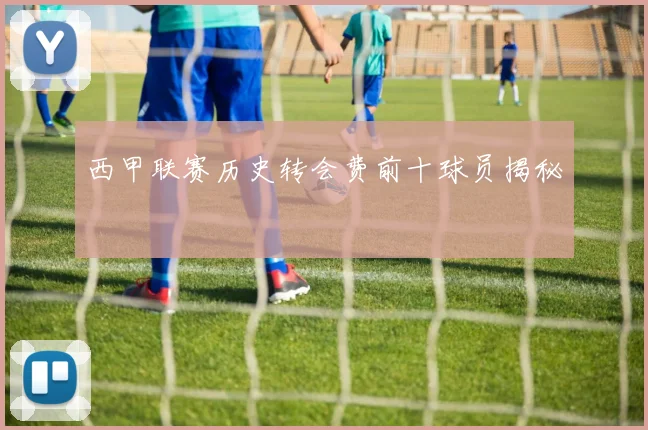 西甲联赛历史转会费前十球员揭秘