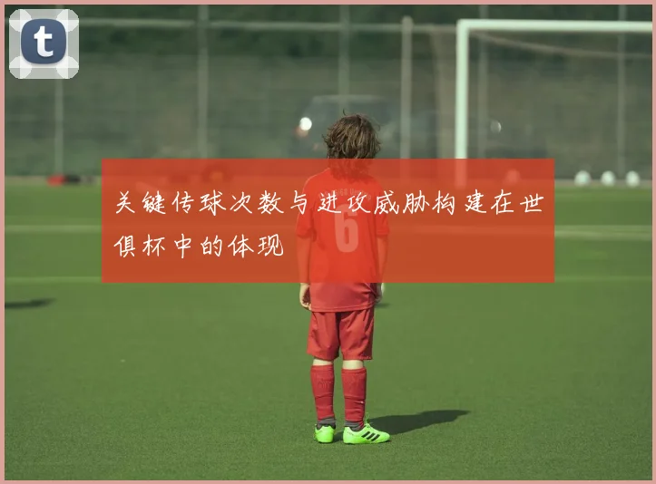 关键传球次数与进攻威胁构建在世俱杯中的体现