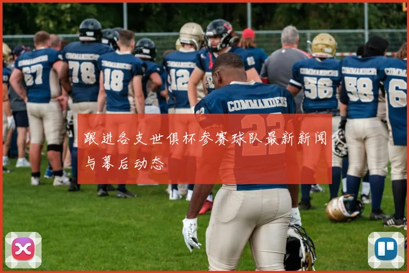 跟进各支世俱杯参赛球队最新新闻与幕后动态