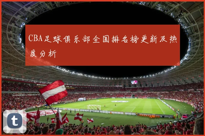 CBA足球俱乐部全国排名榜更新及热度分析