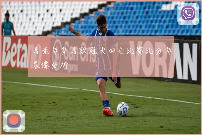马竞与皇马欧冠次回合比赛比分与录像分析